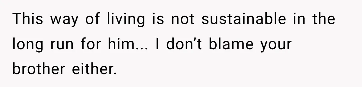 Brother Raised Sister Since She Was 8, But Now His Girlfriend Wants Her Gone This way of living is not sustainable in the long run for him... I don’t blame your brother either.