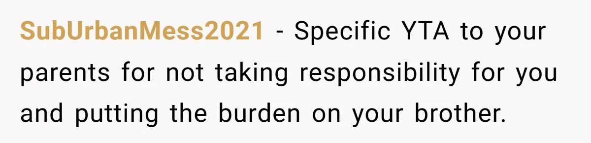 Brother Raised Sister Since She Was 8, But Now His Girlfriend Wants Her Gone SubUrbanMess2021 - Specific YTA to your parents for not taking responsibility for you and putting the burden on your brother.