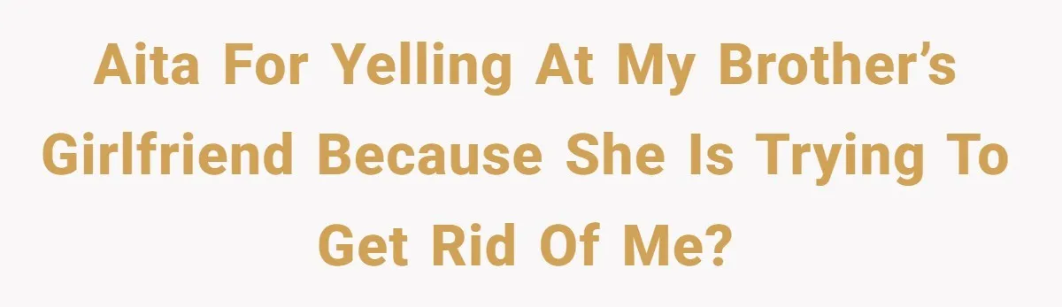 Brother Raised Sister Since She Was 8, But Now His Girlfriend Wants Her Gone AITA for yelling at my brother’s girlfriend because she is trying to get rid of me?