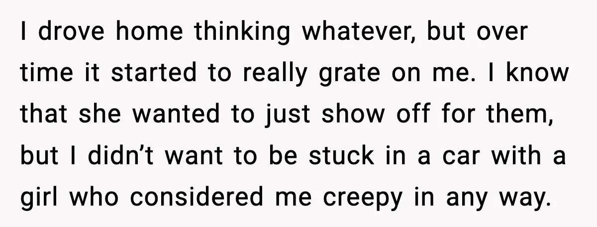 I drove home thinking whatever, but over time it started to really grate on me. I know that she wanted to just show off for them, but I didn’t want...