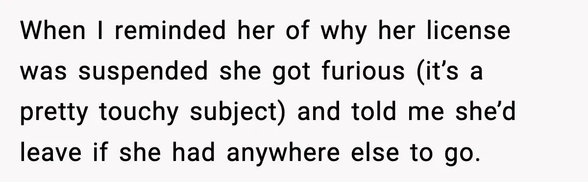 When I reminded her of why her license was suspended she got furious (it’s a pretty touchy subject) and told me she’d leave if she had anywhere else to go.