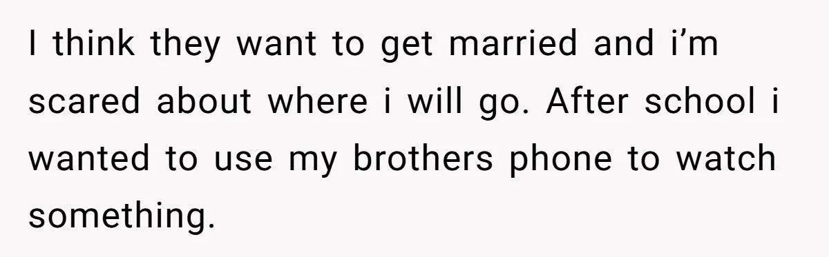 Brother Raised Sister Since She Was 8, But Now His Girlfriend Wants Her Gone I think they want to get married and i’m scared about where i will go. After school i wanted to use my brothers phone to watch something.