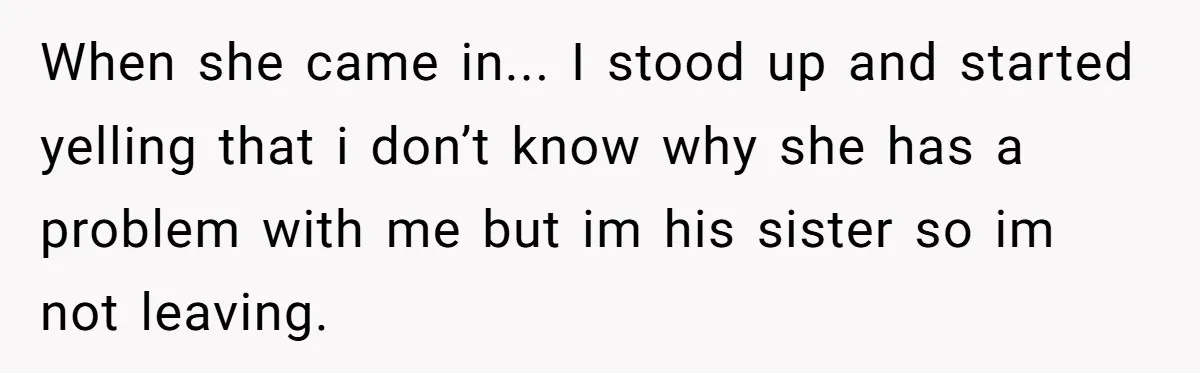 Brother Raised Sister Since She Was 8, But Now His Girlfriend Wants Her Gone When she came in... I stood up and started yelling that i don’t know why she has a problem with me but im his sister so im not leaving.