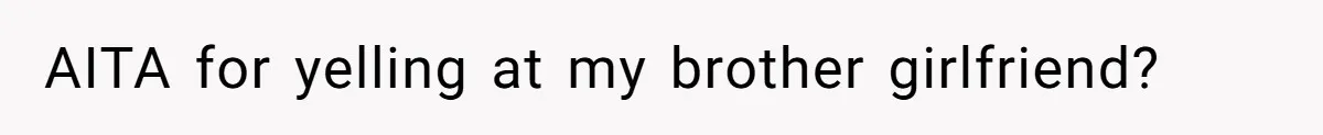 Brother Raised Sister Since She Was 8, But Now His Girlfriend Wants Her Gone AITA for yelling at my brother girlfriend?