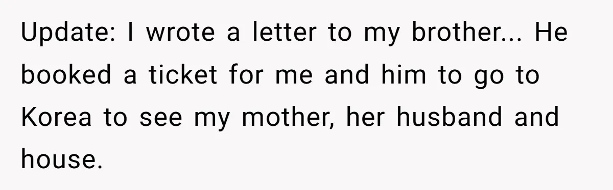 Brother Raised Sister Since She Was 8, But Now His Girlfriend Wants Her Gone Update: I wrote a letter to my brother... He booked a ticket for me and him to go to Korea to see my mother, her husband and house.