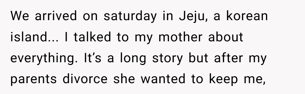 Brother Raised Sister Since She Was 8, But Now His Girlfriend Wants Her Gone We arrived on saturday in Jeju, a korean island... I talked to my mother about everything. It’s a long story but after my parents divorce she wanted to keep me,