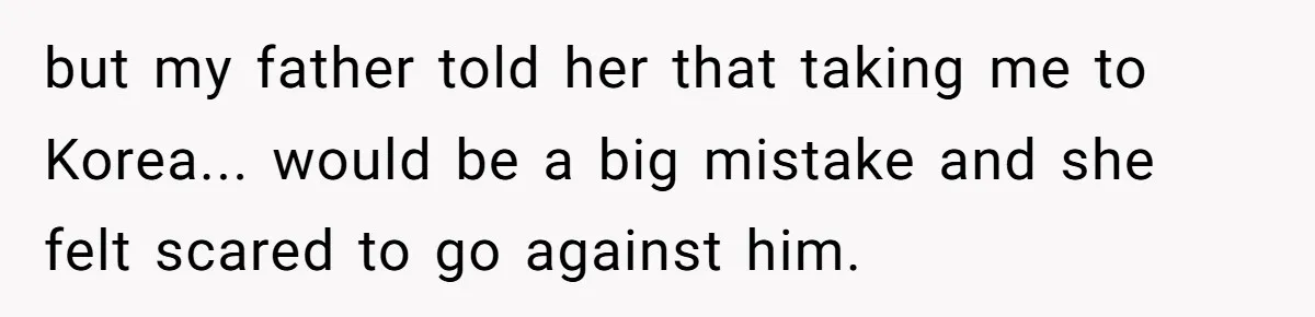 Brother Raised Sister Since She Was 8, But Now His Girlfriend Wants Her Gone but my father told her that taking me to Korea... would be a big mistake and she felt scared to go against him.