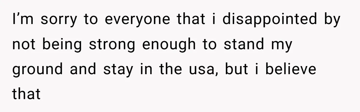 Brother Raised Sister Since She Was 8, But Now His Girlfriend Wants Her Gone I’m sorry to everyone that i disappointed by not being strong enough to stand my ground and stay in the usa, but i believe that