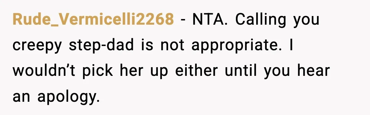 Rude_Vermicelli2268 - NTA. Calling you creepy step-dad is not appropriate. I wouldn’t pick her up either until you hear an apology.
