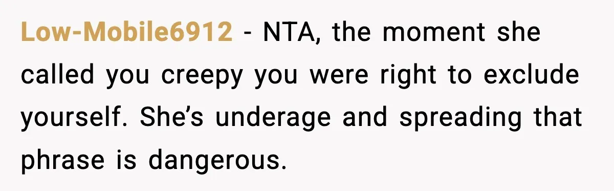 Low-Mobile6912 - NTA, the moment she called you creepy you were right to exclude yourself. She’s underage and spreading that phrase is dangerous.