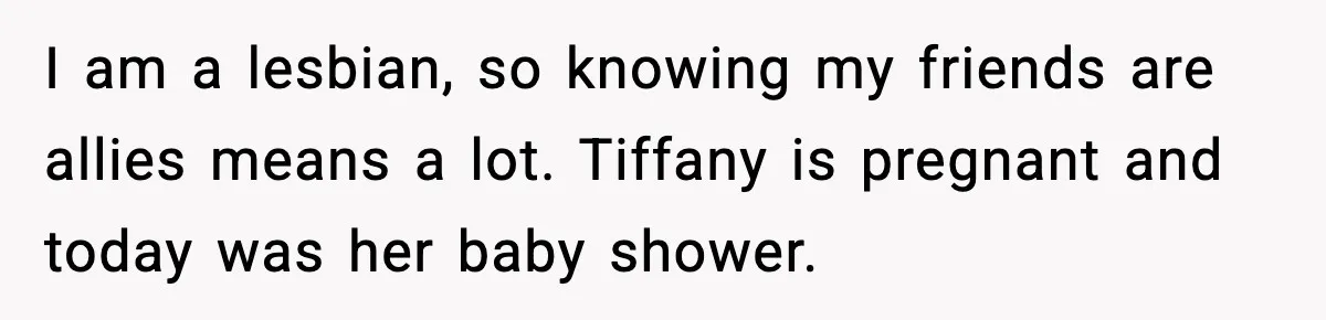 Woman Brings LGBTQ Kids’ Book To Shower, Gets Accused Of Ruining The Party I am a lesbian, so knowing my friends are allies means a lot. Tiffany is pregnant and today was her baby shower.
