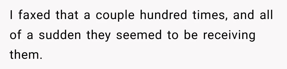 She Sent the Same Fax Over 150 Times to Force a Credit Card Company to Do Their Job I faxed that a couple hundred times, and all of a sudden they seemed to be receiving them.