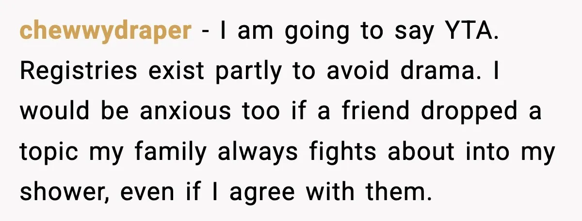 Woman Brings LGBTQ Kids’ Book To Shower, Gets Accused Of Ruining The Party chewwydraper - I am going to say YTA. Registries exist partly to avoid drama. I would be anxious too if a friend dropped a topic my family always fights about...
