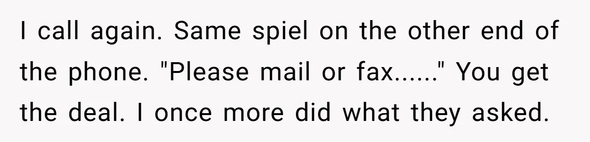 She Sent the Same Fax Over 150 Times to Force a Credit Card Company to Do Their Job I call again. Same spiel on the other end of the phone. "Please mail or fax......" You get the deal. I once more did what they asked.