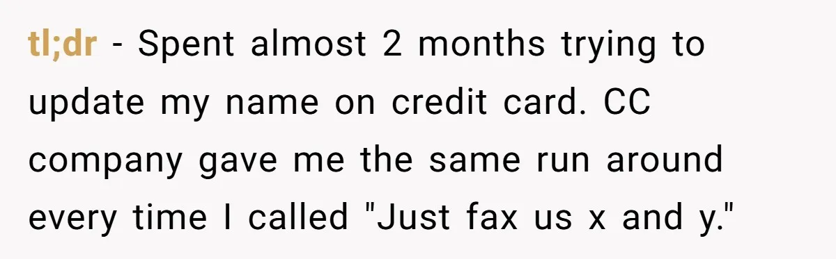 She Sent the Same Fax Over 150 Times to Force a Credit Card Company to Do Their Job tl;dr - Spent almost 2 months trying to update my name on credit card. CC company gave me the same run around every time I called "Just fax us x...