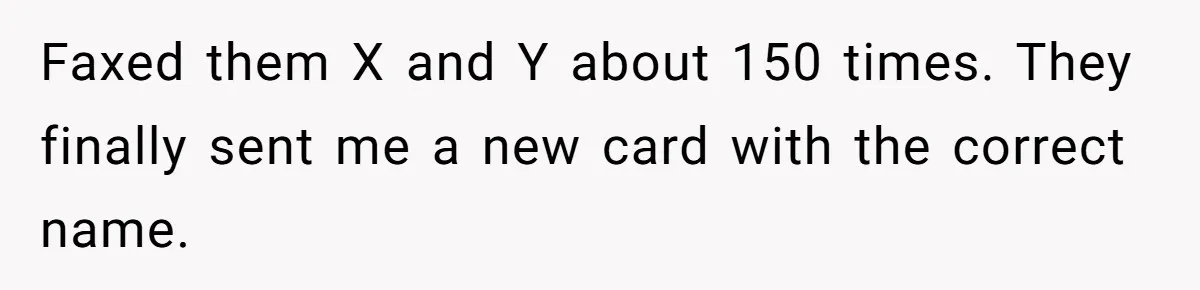 She Sent the Same Fax Over 150 Times to Force a Credit Card Company to Do Their Job Faxed them X and Y about 150 times. They finally sent me a new card with the correct name.