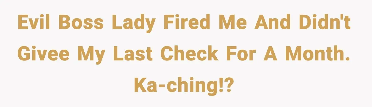evil boss lady fired me and didn't givee my last check for a month. ka-ching!?