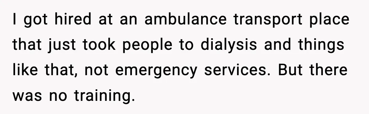 I got hired at an ambulance transport place that just took people to dialysis and things like that, not emergency services. But there was no training.