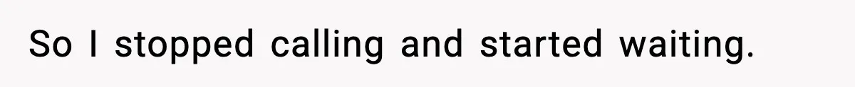 So I stopped calling and started waiting.