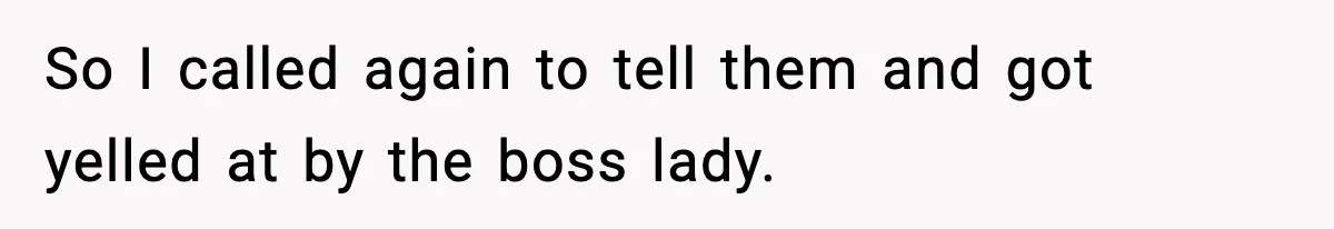 So I called again to tell them and got yelled at by the boss lady.