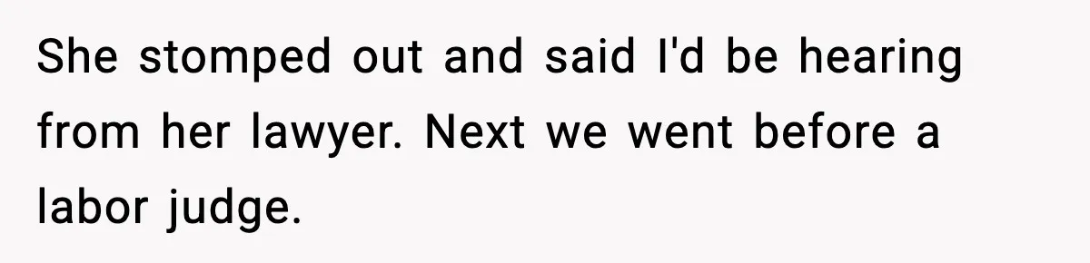 She stomped out and said I'd be hearing from her lawyer. Next we went before a labor judge.