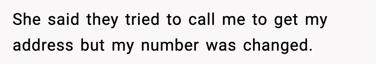 She said they tried to call me to get my address but my number was changed.