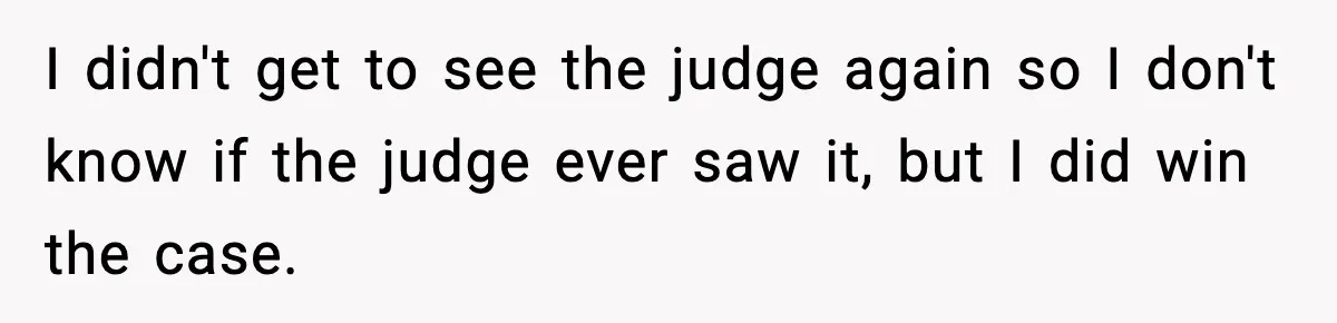 I didn't get to see the judge again so I don't know if the judge ever saw it, but I did win the case.