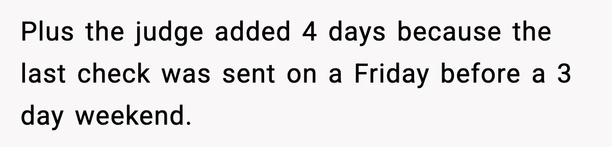 Plus the judge added 4 days because the last check was sent on a Friday before a 3 day weekend.