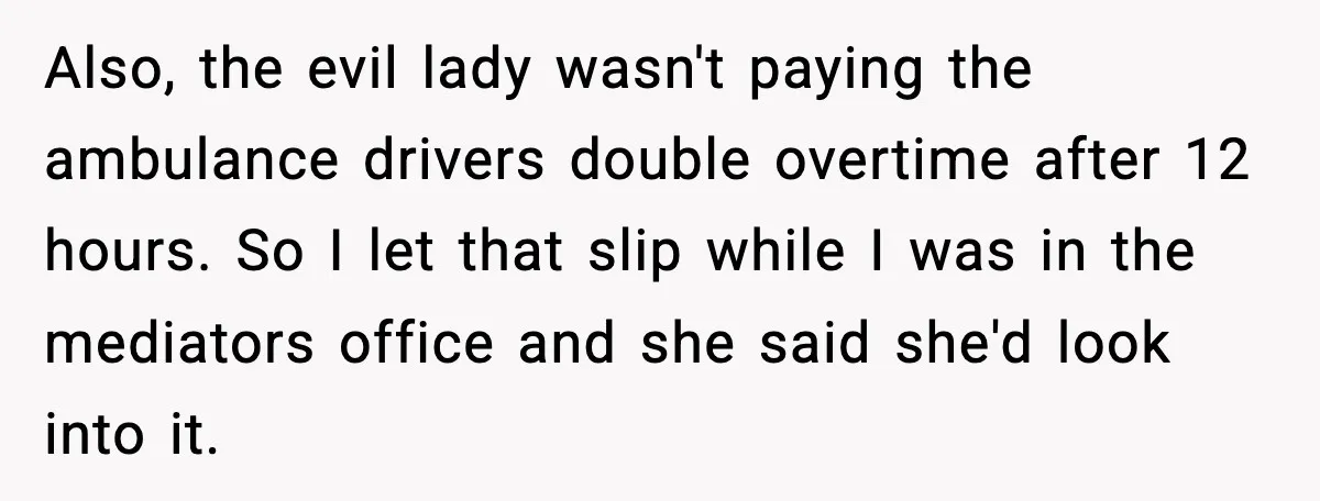 Also, the evil lady wasn't paying the ambulance drivers double overtime after 12 hours. So I let that slip while I was in the mediators office and she said she'd...