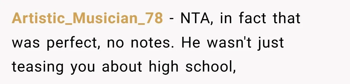 Artistic_Musician_78 - NTA, in fact that was perfect, no notes. He wasn't just teasing you about high school,