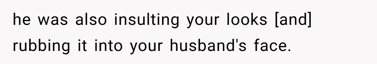 he was also insulting your looks [and] rubbing it into your husband's face.
