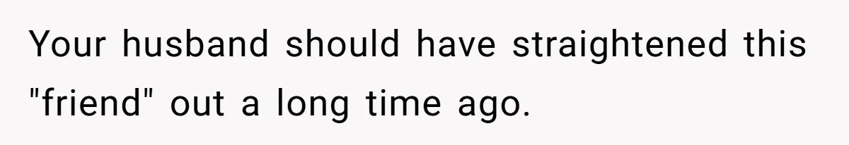 Your husband should have straightened this "friend" out a long time ago.