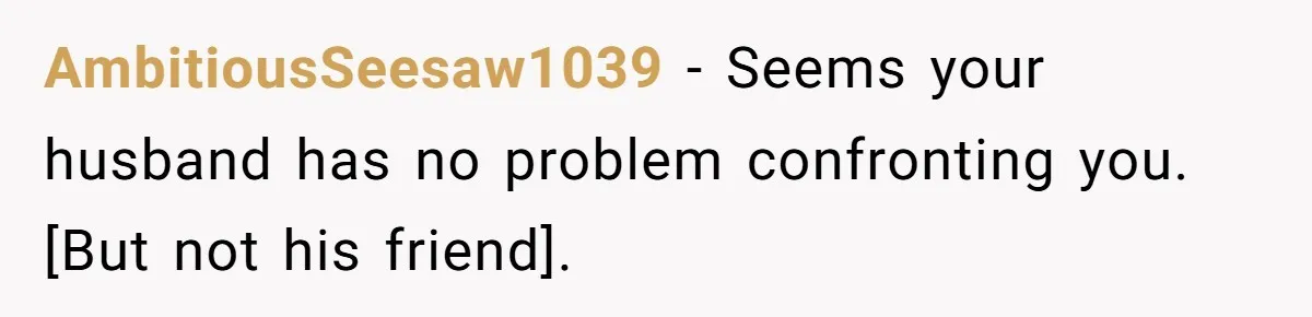 AmbitiousSeesaw1039 - Seems your husband has no problem confronting you. [But not his friend].