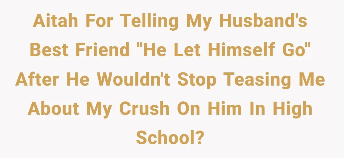 AITAH for telling my husband's best friend "he let himself go" after he wouldn't stop teasing me about my crush on him in high school?