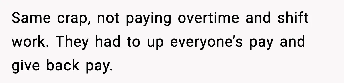 Same crap, not paying overtime and shift work. They had to up everyone’s pay and give back pay.