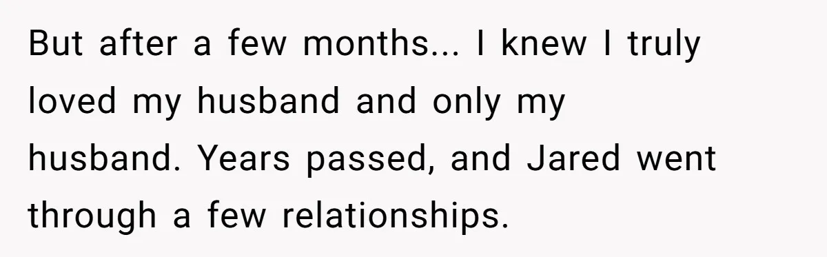 But after a few months... I knew I truly loved my husband and only my husband. Years passed, and Jared went through a few relationships.