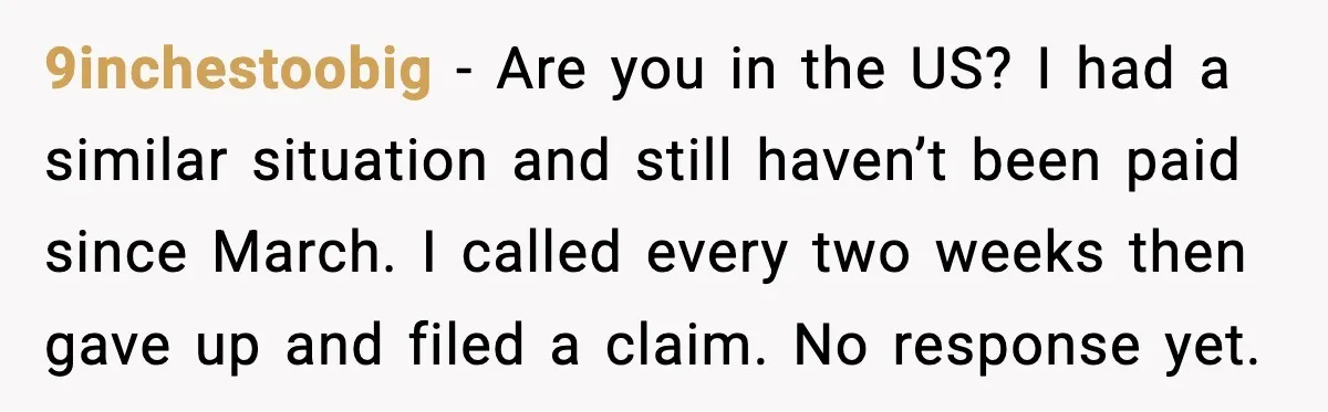 9inchestoobig - Are you in the US? I had a similar situation and still haven’t been paid since March. I called every two weeks then gave up and filed a...