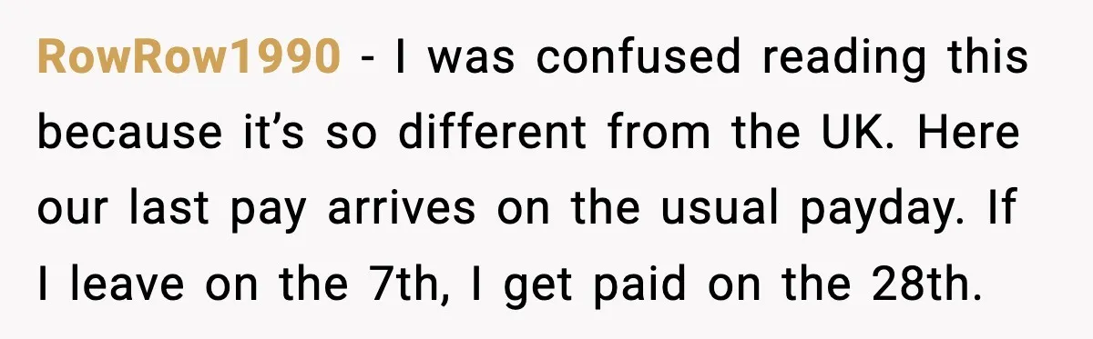 RowRow1990 - I was confused reading this because it’s so different from the UK. Here our last pay arrives on the usual payday. If I leave on the 7th, I...