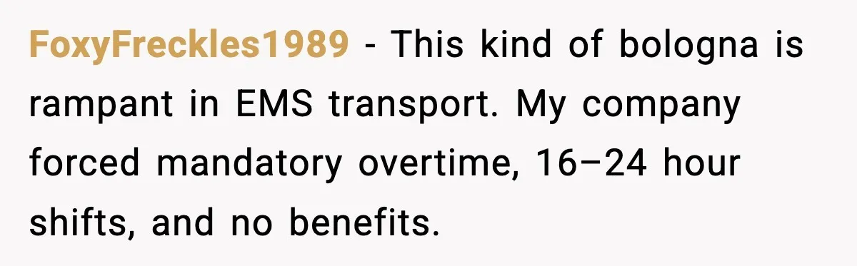 FoxyFreckles1989 - This kind of bologna is rampant in EMS transport. My company forced mandatory overtime, 16–24 hour shifts, and no benefits.