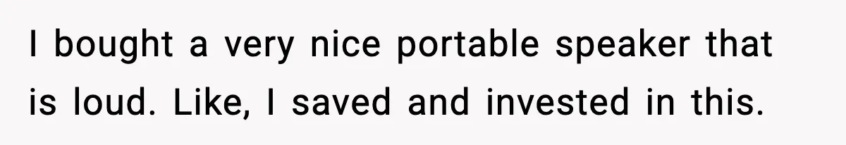 I bought a very nice portable speaker that is loud. Like, I saved and invested in this.