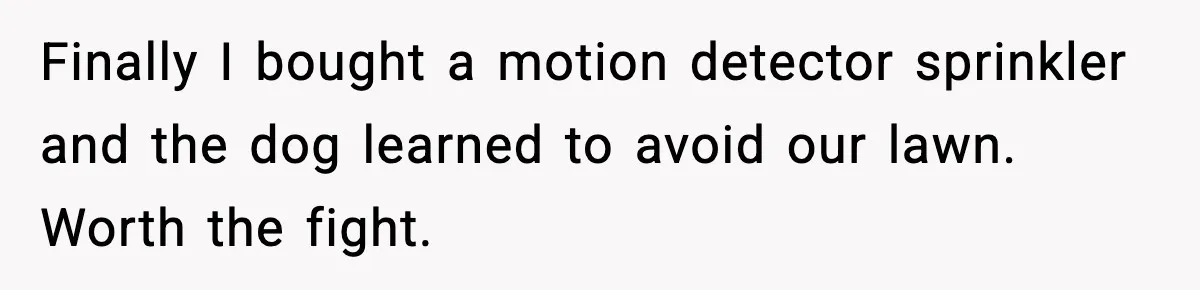 Finally I bought a motion detector sprinkler and the dog learned to avoid our lawn. Worth the fight.