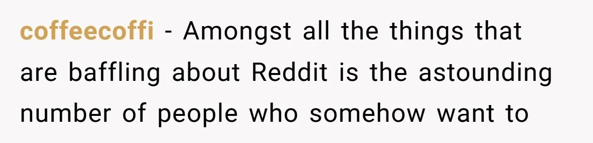 coffeecoffi - Amongst all the things that are baffling about Reddit is the astounding number of people who somehow want to