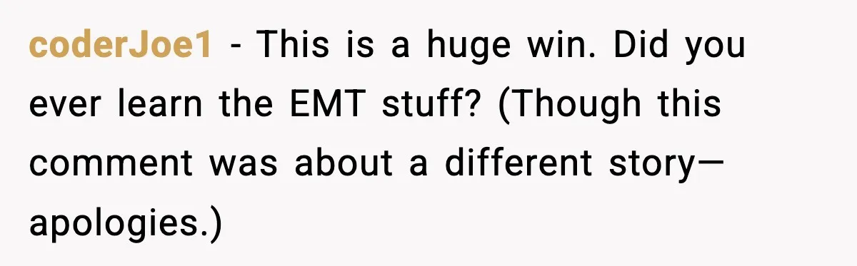 coderJoe1 - This is a huge win. Did you ever learn the EMT stuff? (Though this comment was about a different story—apologies.)