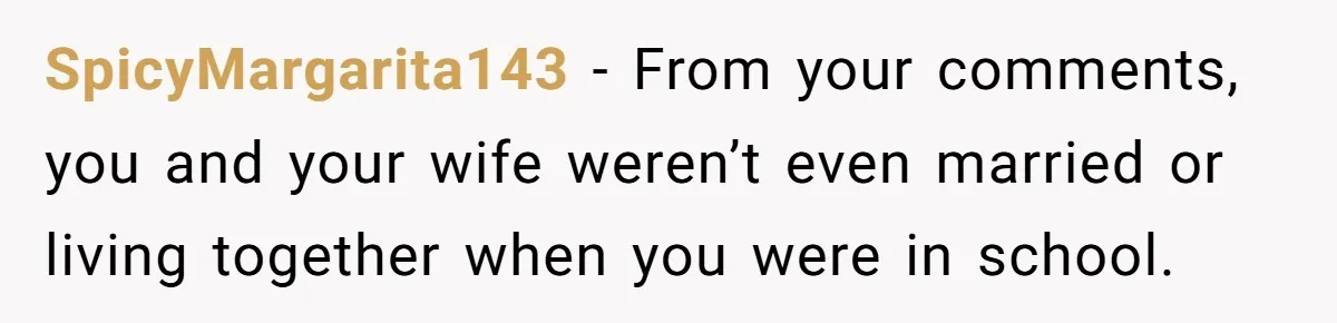 SpicyMargarita143 - From your comments, you and your wife weren’t even married or living together when you were in school.