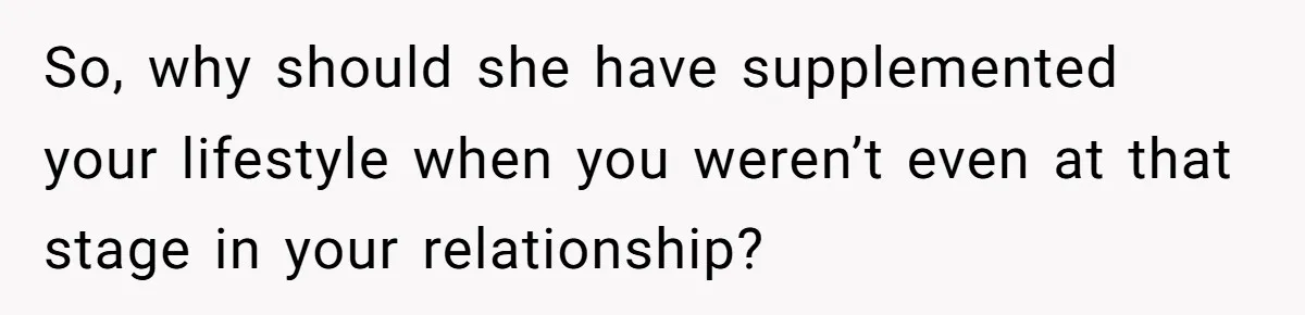So, why should she have supplemented your lifestyle when you weren’t even at that stage in your relationship?