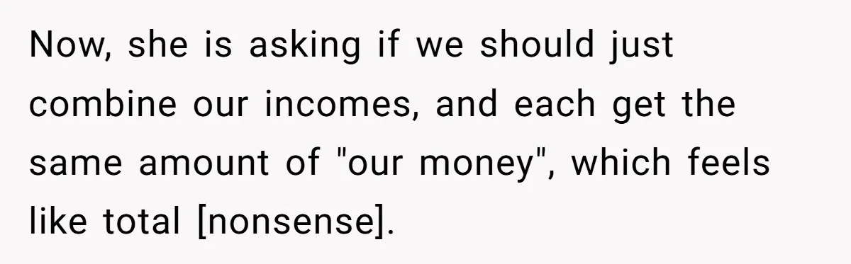 Now, she is asking if we should just combine our incomes, and each get the same amount of "our money", which feels like total [nonsense].