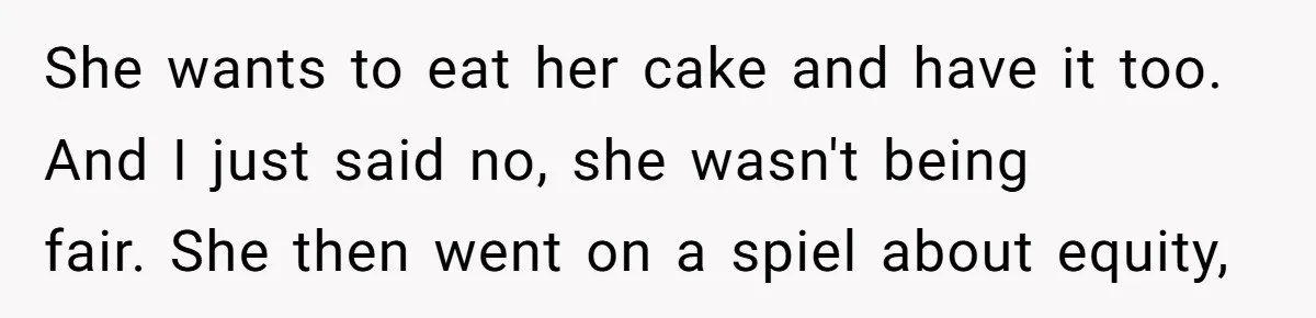 She wants to eat her cake and have it too. And I just said no, she wasn't being fair. She then went on a spiel about equity,