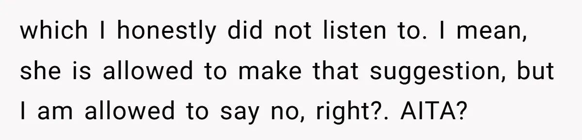 which I honestly did not listen to. I mean, she is allowed to make that suggestion, but I am allowed to say no, right?. AITA?