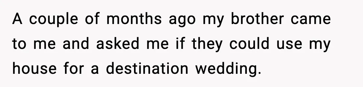 A couple of months ago my brother came to me and asked me if they could use my house for a destination wedding.