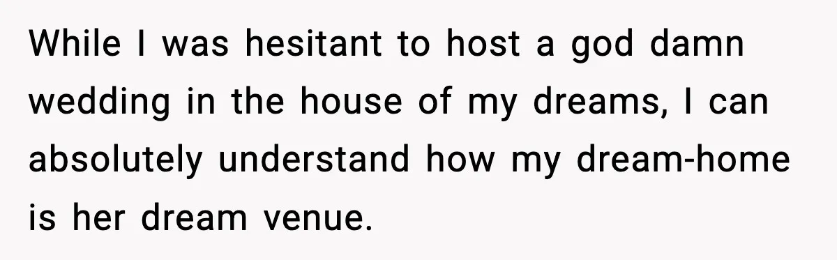 While I was hesitant to host a god damn wedding in the house of my dreams, I can absolutely understand how my dream-home is her dream venue.